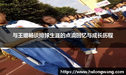 与王娜畅谈排球生涯的点滴回忆与成长历程