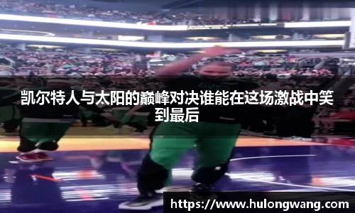 凯尔特人与太阳的巅峰对决谁能在这场激战中笑到最后